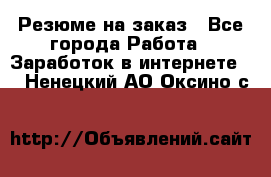 Резюме на заказ - Все города Работа » Заработок в интернете   . Ненецкий АО,Оксино с.